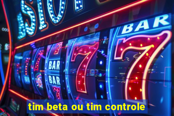 tim beta ou tim controle