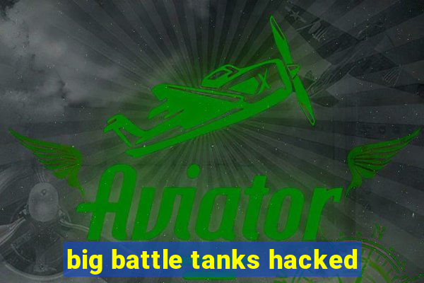 big battle tanks hacked