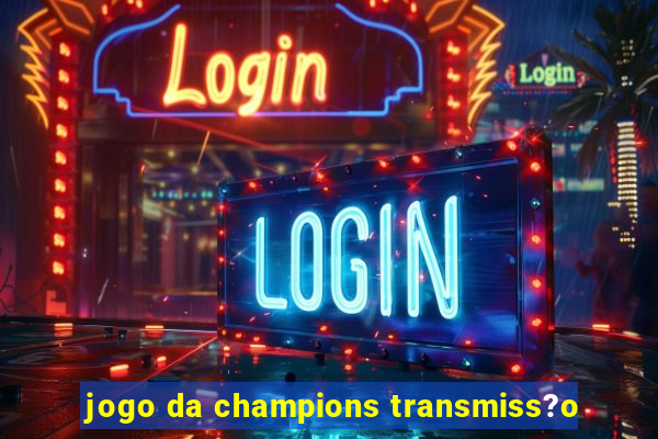 jogo da champions transmiss?o