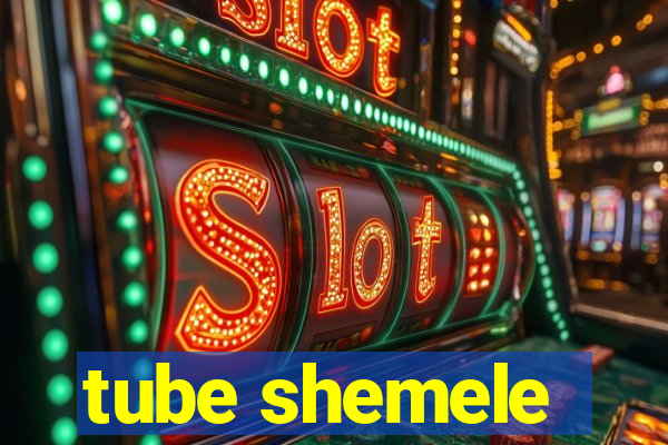 tube shemele