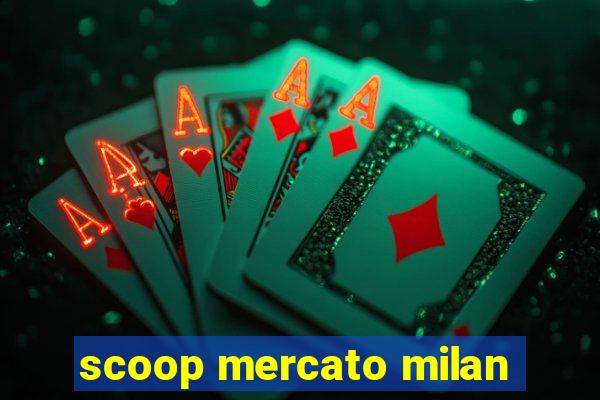 scoop mercato milan