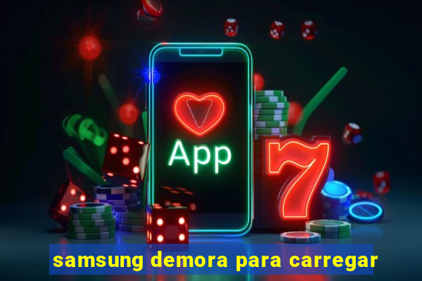 samsung demora para carregar