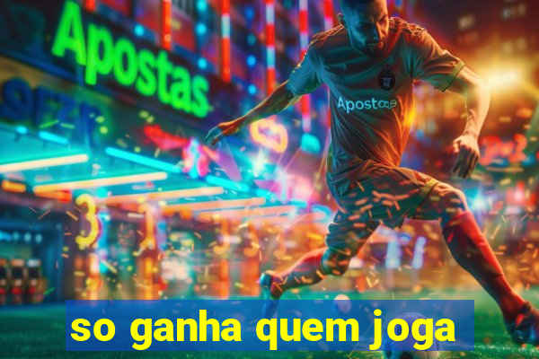 so ganha quem joga