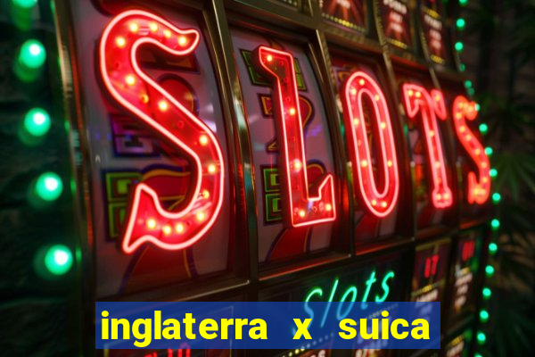 inglaterra x suica ao vivo