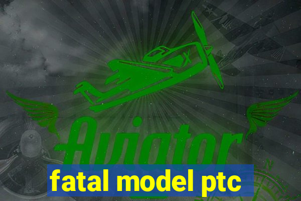 fatal model ptc