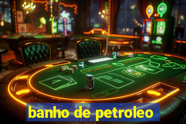 banho de petroleo