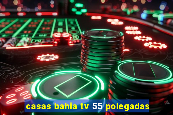 casas bahia tv 55 polegadas