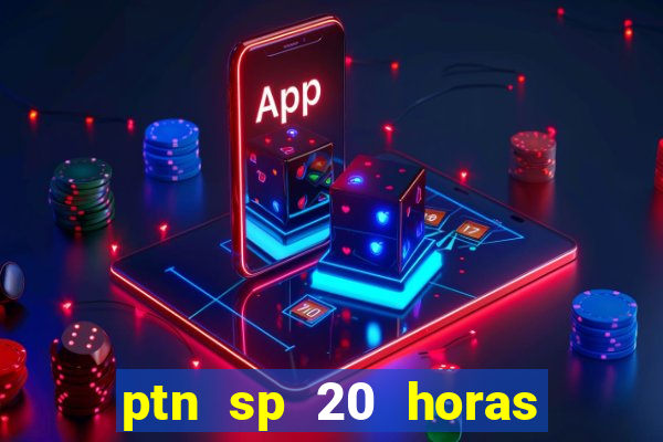 ptn sp 20 horas de hoje