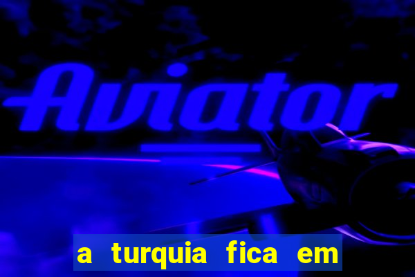 a turquia fica em qual continente