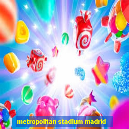 metropolitan stadium madrid