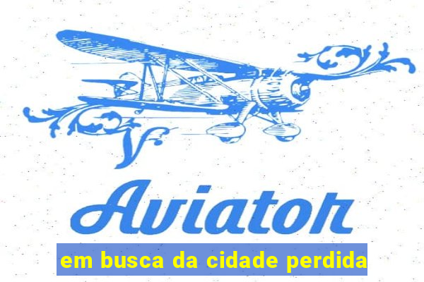 em busca da cidade perdida