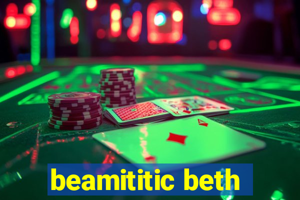 beamititic beth