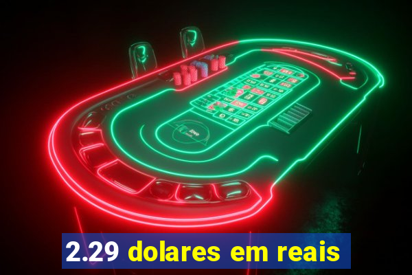 2.29 dolares em reais