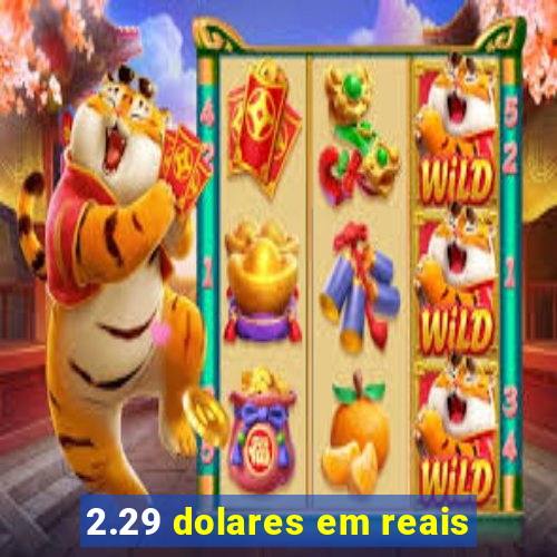 2.29 dolares em reais