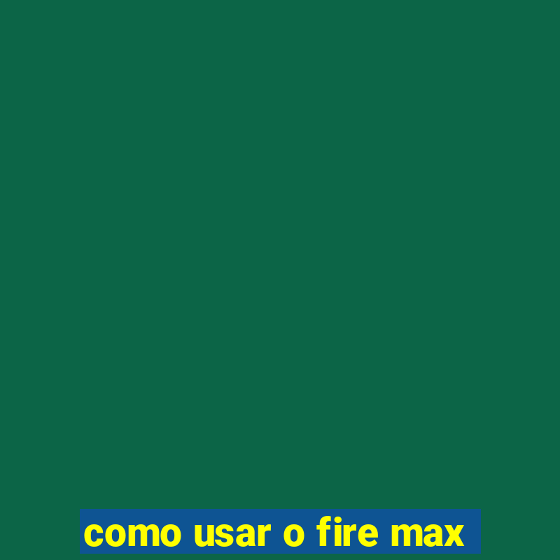 como usar o fire max