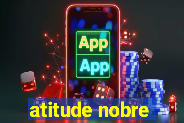 atitude nobre