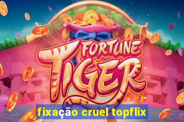 fixação cruel topflix