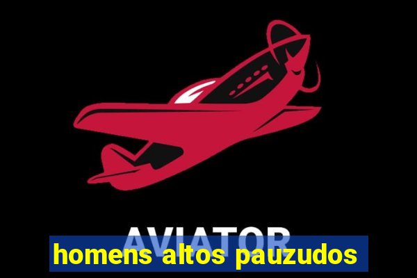 homens altos pauzudos