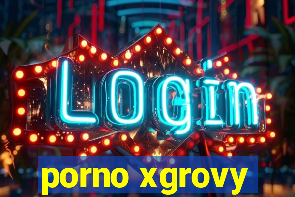 porno xgrovy