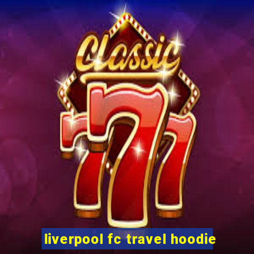 liverpool fc travel hoodie