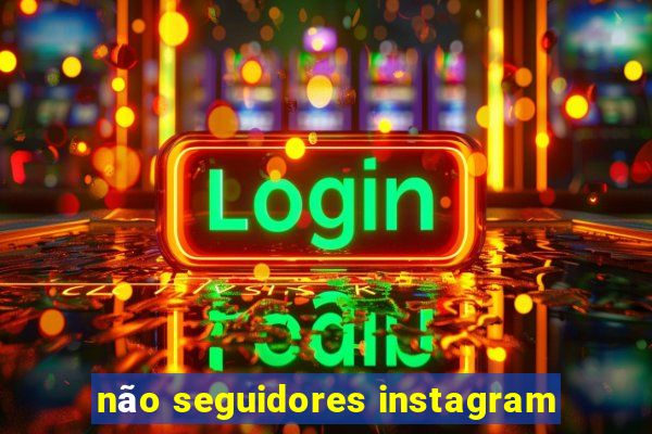 não seguidores instagram