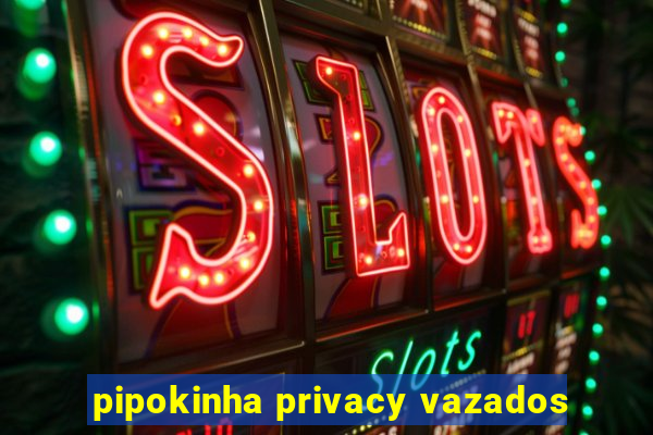 pipokinha privacy vazados