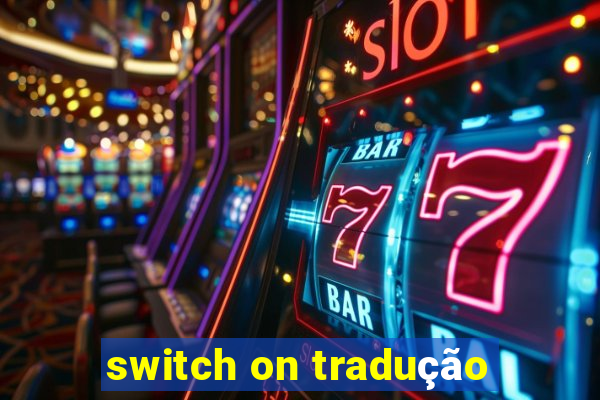 switch on tradução