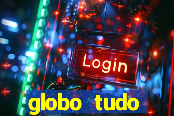 globo tudo absolutamente tudo