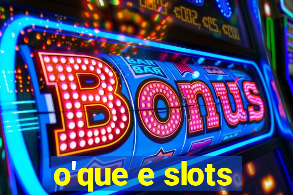 o'que e slots