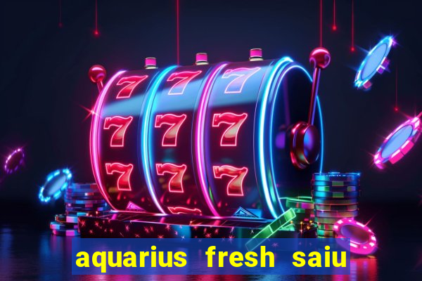 aquarius fresh saiu de linha