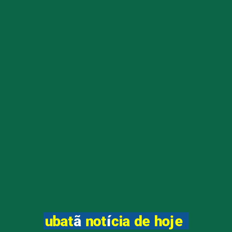 ubatã notícia de hoje