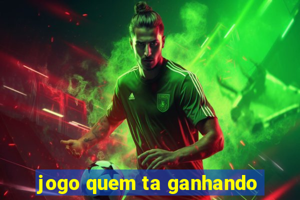 jogo quem ta ganhando