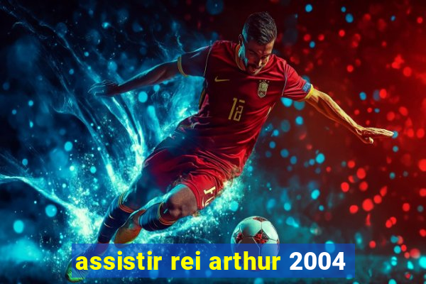 assistir rei arthur 2004