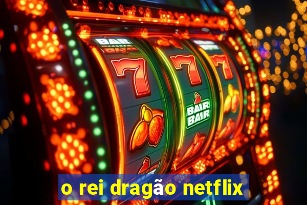 o rei dragão netflix