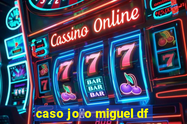 caso jo茫o miguel df