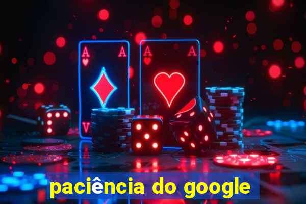 paciência do google