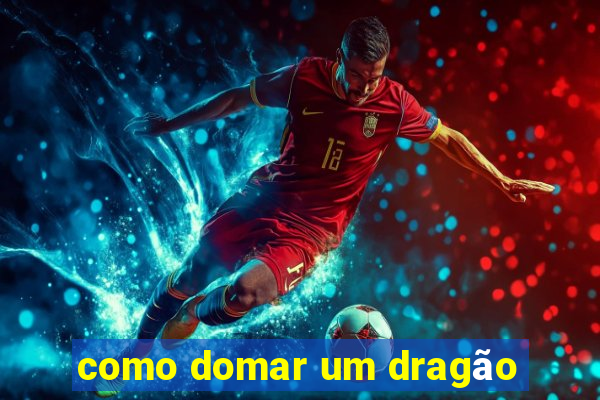 como domar um dragão