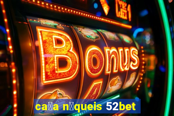 ca莽a n铆queis 52bet