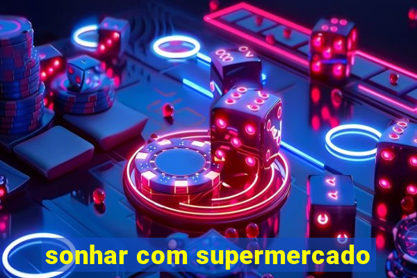 sonhar com supermercado