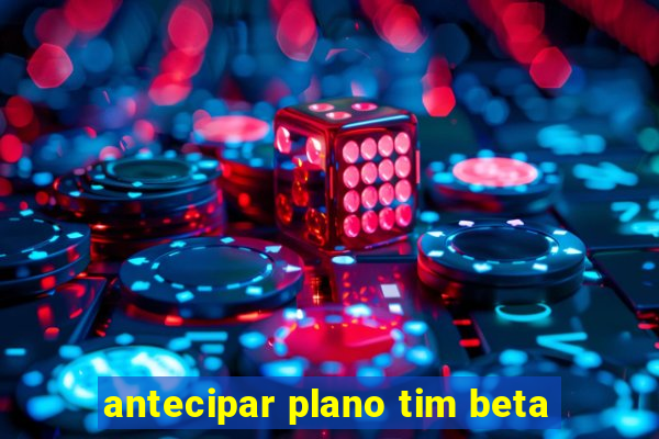 antecipar plano tim beta