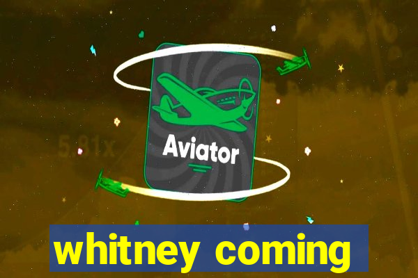 whitney coming