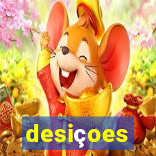 desiçoes