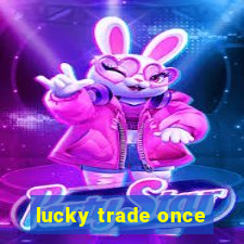 lucky trade once