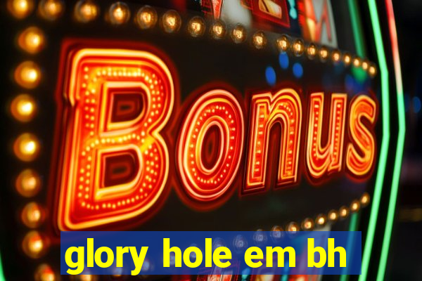 glory hole em bh