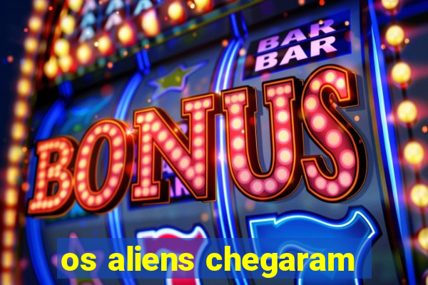 os aliens chegaram