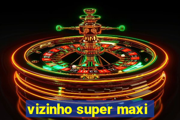 vizinho super maxi