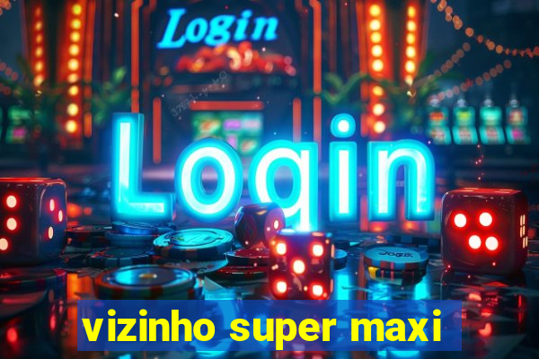 vizinho super maxi