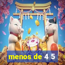 menos de 4 5