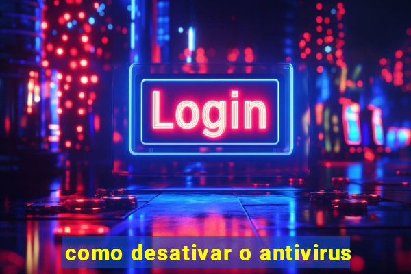 como desativar o antivirus