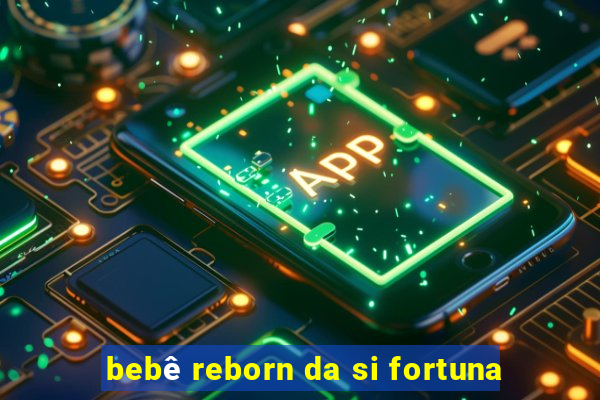 bebê reborn da si fortuna